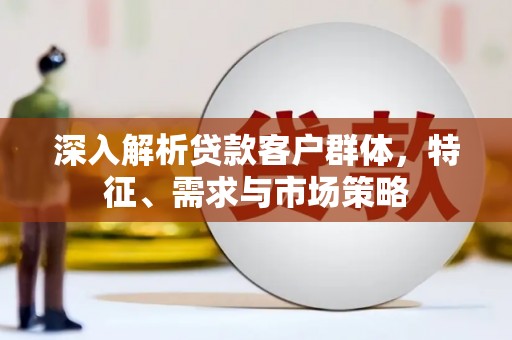 禄丰深入解析贷款客户群体，特征、需求与市场策略