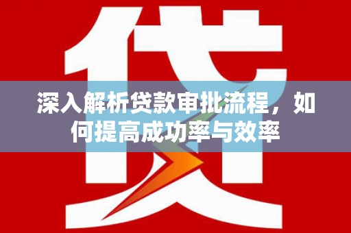 江华深入解析贷款审批流程，如何提高成功率与效率