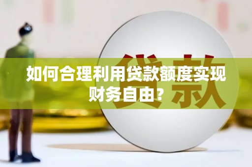灌阳如何合理利用贷款额度实现财务自由？