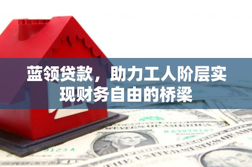 威宁蓝领贷款，助力工人阶层实现财务自由的桥梁