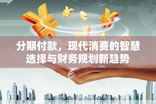 汐止分期付款，现代消费的智慧选择与财务规划新趋势