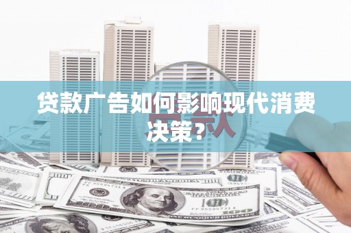 华龙贷款广告如何影响现代消费决策？