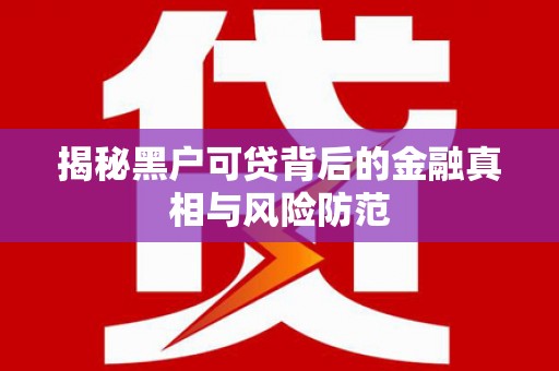 义马揭秘黑户可贷背后的金融真相与风险防范