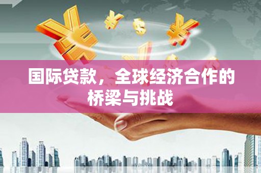 定兴国际贷款，全球经济合作的桥梁与挑战