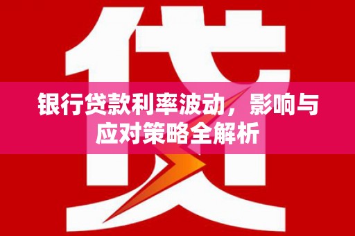安乡银行贷款利率波动，影响与应对策略全解析