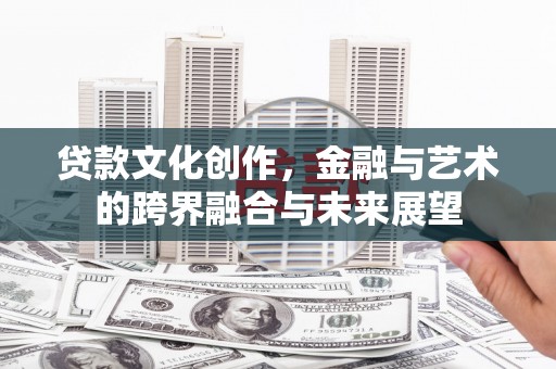 灵宝贷款文化创作，金融与艺术的跨界融合与未来展望