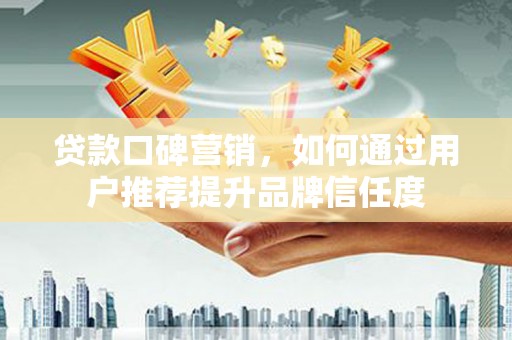 罗定贷款口碑营销，如何通过用户推荐提升品牌信任度