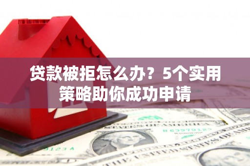 灵山贷款被拒怎么办？5个实用策略助你成功申请