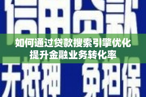 古丈如何通过贷款搜索引擎优化提升金融业务转化率