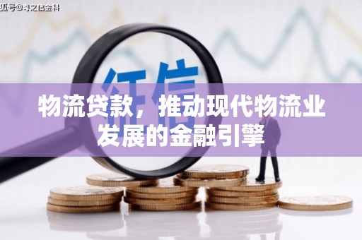 高要物流贷款，推动现代物流业发展的金融引擎