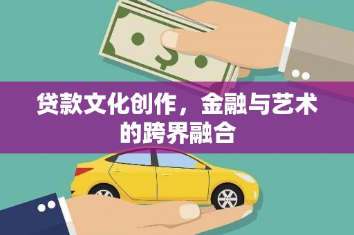 惠东贷款文化创作，金融与艺术的跨界融合