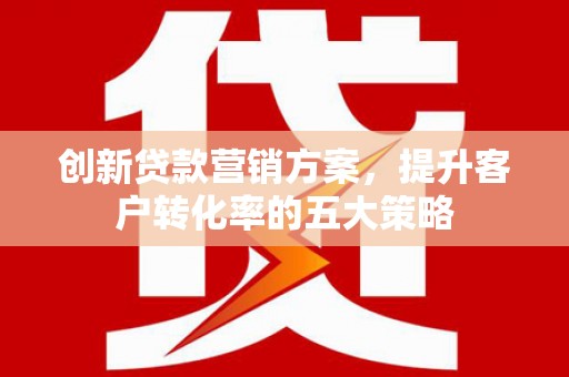 山阴创新贷款营销方案，提升客户转化率的五大策略