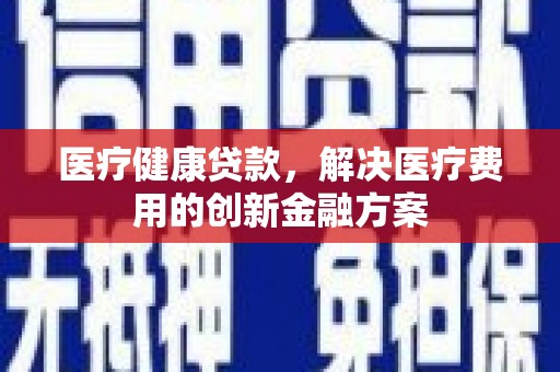 芦洲医疗健康贷款，解决医疗费用的创新金融方案