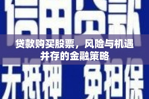 弓长岭贷款购买股票，风险与机遇并存的金融策略