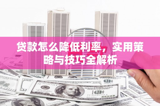 宜章贷款怎么降低利率，实用策略与技巧全解析