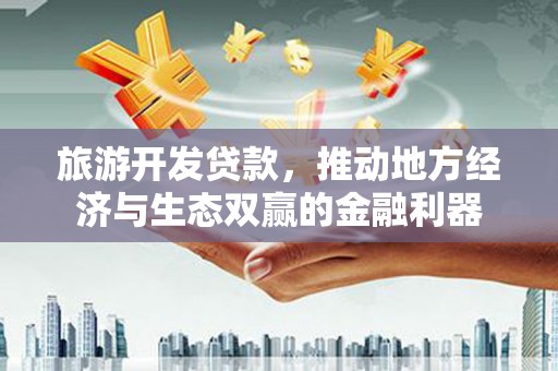 新华旅游开发贷款，推动地方经济与生态双赢的金融利器