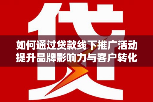 樊城如何通过贷款线下推广活动提升品牌影响力与客户转化率