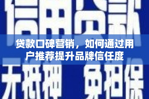 安居贷款口碑营销，如何通过用户推荐提升品牌信任度