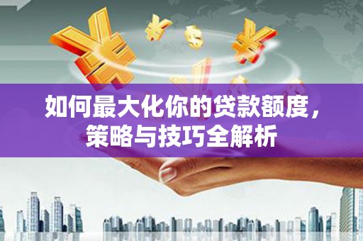 新河如何最大化你的贷款额度，策略与技巧全解析