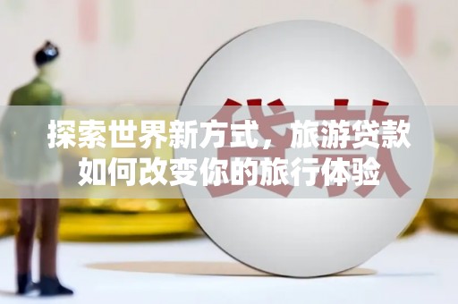 民勤探索世界新方式，旅游贷款如何改变你的旅行体验