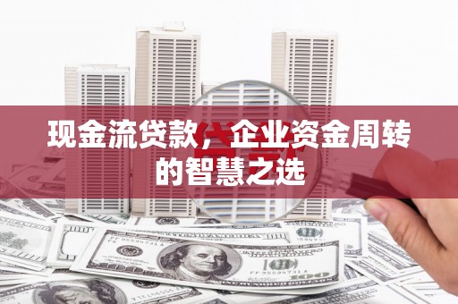 佳木斯现金流贷款，企业资金周转的智慧之选