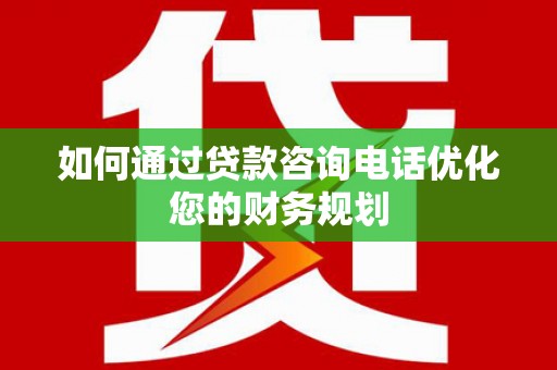 蒙城如何通过贷款咨询电话优化您的财务规划