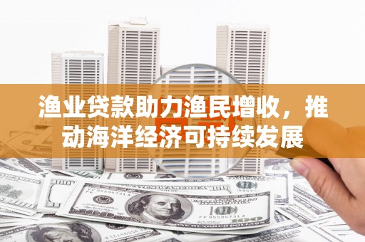 沈北新区渔业贷款助力渔民增收，推动海洋经济可持续发展