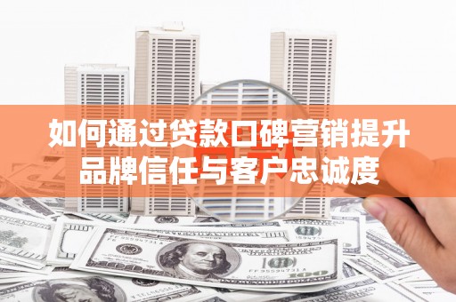 云梦如何通过贷款口碑营销提升品牌信任与客户忠诚度
