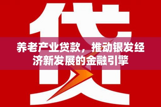 化州养老产业贷款，推动银发经济新发展的金融引擎