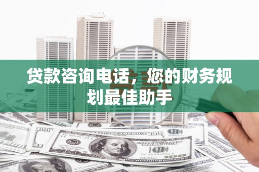 称多贷款咨询电话，您的财务规划最佳助手