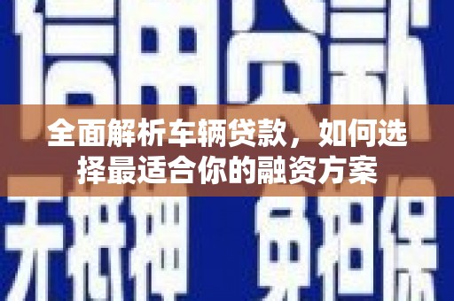 凤泉全面解析车辆贷款，如何选择最适合你的融资方案