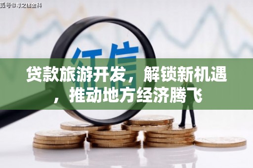 平舆贷款旅游开发，解锁新机遇，推动地方经济腾飞