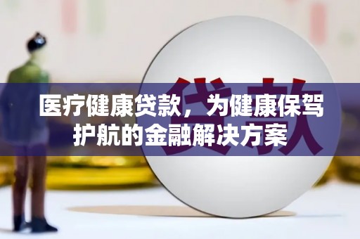 皇姑医疗健康贷款，为健康保驾护航的金融解决方案