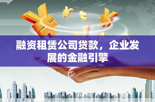 东昌府融资租赁公司贷款，企业发展的金融引擎