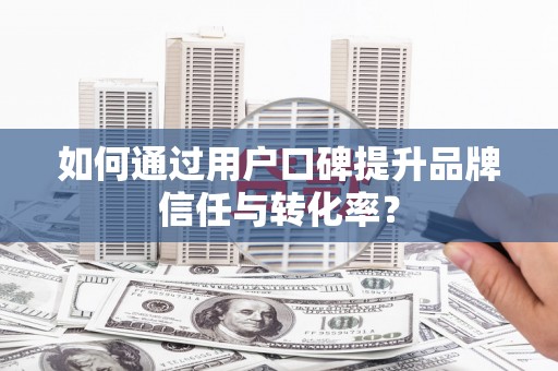 炉霍如何通过用户口碑提升品牌信任与转化率？