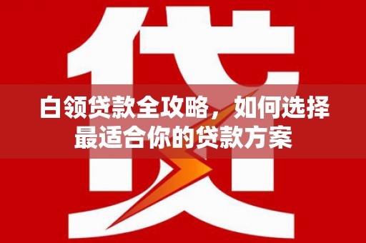 伊金霍洛旗白领贷款全攻略，如何选择最适合你的贷款方案